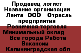 Продавец-логист › Название организации ­ Лента, ООО › Отрасль предприятия ­ Розничная торговля › Минимальный оклад ­ 1 - Все города Работа » Вакансии   . Калининградская обл.,Советск г.